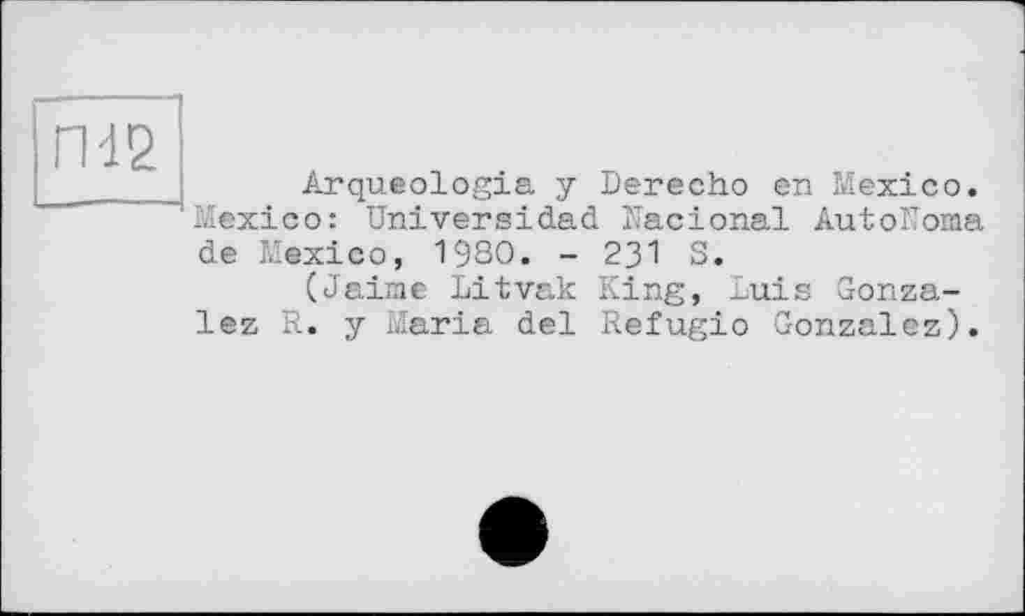 ﻿ГН 2
Arqueologia y Derecho en Mexico. Mexico: Universidad ITacional AutoNoma de Mexico, 1980. - 231 S.
(Jaime Litvak King, Luis Gonzalez R. y Maria del Refugio Gonzalez).